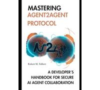 MASTERING AGENT2AGENT PROTOCOL: A DEVELOPER’S HANDBOOK FOR SECURE AI AGENT COLLABORATION (Agentic Intelligence: Systems & Protocols)