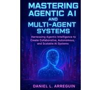 Mastering Agentic AI and Multi-Agent Systems: Harnessing Agentic Intelligence to Create Collaborative, Autonomous, and Scalable AI Systems