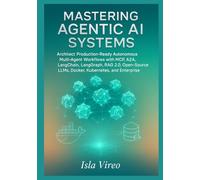 Mastering Agentic AI Systems: Architect Production-Ready Autonomous Multi-Agent Workflows with MCP, A2A, LangChain, LangGraph, RAG 2.0, Open-Source LLMs, Docker, Kubernetes, and Enterprise Governance