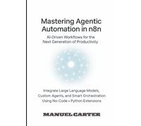 Mastering Agentic Automation in n8n: AI Driven Workflows for the Next Generation of Productivity: Integrate LLMs, Custom Agents and Smart Orchestration Using No-Code + Python Extensions