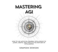 Mastering AGI: How to Use Artificial General Intelligence to Learn, Create, and Thrive in the New Era of Intelligence
