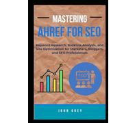 MASTERING AHREF FOR SEO: Keyword Research, Backlink Analysis, and Site Optimization for Marketers, Bloggers, and SEO Professionals