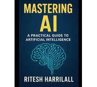 Mastering AI: A Practical Guide to Understanding, Using, and Building Artificial Intelligence