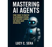 Mastering AI Agents: From Theory to Practice in Autonomous Systems, Reinforcement Learning, and Human-Agent Interaction (Next-Gen Tech Chronicles)