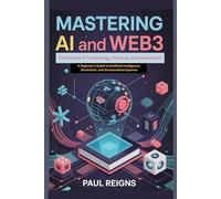 Mastering AI and Web3 (The Future of Technology, Finance, and Innovation): A Beginner's Guide to Artificial Intelligence, Blockchain, and Decentralized Systems