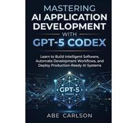 Mastering AI Application Development with GPT-5 Codex: Learn to Build Intelligent Software, Automate Development Workflows, and Deploy Production-Ready AI Systems