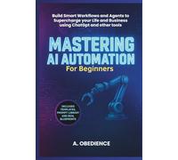 Mastering AI Automation For Beginners: Build Smart Workflows and Agents to Supercharge your life and Business Using ChatGpt and other tools