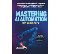 Mastering AI Automation for Beginners: Build Smart Workflows and Agents to Supercharge Your Life and Business Using ChatGPT and Other Tools