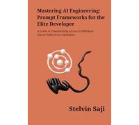 Mastering AI Engineering: Prompt Frameworks for the Elite Developer: A Guide to Transforming AI into a $300/Hour Silicon Valley Force Multiplier (The Prompt Engineer's Bible)
