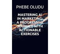 MASTERING AI IN MARKETING: A PROGRESSIVE JOURNEY WITH ACTIONABLE EXERCISES