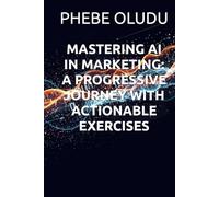 MASTERING AI IN MARKETING: A PROGRESSIVE JOURNEY WITH ACTIONABLE EXERCISES