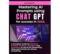 MASTERING AI PROMPT FOR CHAT GPT: YOUR 2025 SUCCESS TOOLKIT: A COMPLETE BUSINESS GUIDE FOR BUSINESS OWNERS, CREATORS, YOUTUBERS AND ANIMATORS.