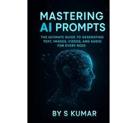Mastering AI Prompts: The Unlimited Guide To Generating Text, Image, Video And Audio For Every Need