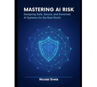 Mastering AI Risk: Designing Safe, Secure, and Governed AI Systems for the Real World