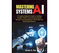 Mastering AI Systems: A Complete Beginner’s Guide to Building Scalable, Ethical, and Production-Ready Machine Learning Solutions with MLOps and Real-World Practices