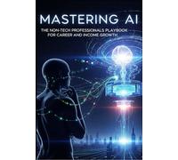 Mastering AI: The Non-Tech Professionals Playbook for Career and Income Growth (Financial freedom 21st century)