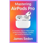 Mastering AirPods Pro: A Complete Easy to Follow Guide to Maximizing Features Comfort and Sound on AirPods Pro