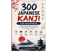 Mastering All 300 Japanese Kanji for Beginners: A Complete JLPT N5-N4 Core Kanji's Beginner's Guide with Readings, Meanings, Stroke Counts & Essential Vocabulary for Easy Japanese Learning