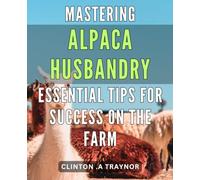 Mastering Alpaca Husbandry: Essential Tips for Success on the Farm: Raise Healthy and Happy Alpacas: Proven Techniques for Profitable Farming