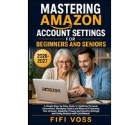 MASTERING AMAZON ACCOUNT SETTINGS FOR BEGINNERS AND SENIORS: A Simple Step-By-Step Guide To Updating Personal Information, Managing Orders And ... Settings, And Using Amazon With Confidence