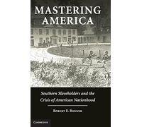 Mastering America: Southern Slaveholders and the Crisis of American Nationhood (Cambridge Studies on the American South)