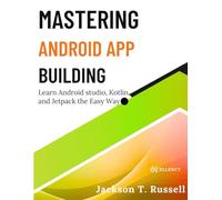 MASTERING ANDROID APP BUILDING: Learn Android Studio, Kotlin, and Jetpack the Easy Way