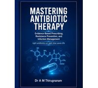 MASTERING ANTIBIOTIC THERAPY Evidence-Based Prescribing, Resistance Prevention, and Infection Management: right antibiotics at right time saves life (Practical Cardiology Quick Guides Series)