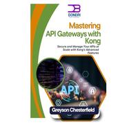 Mastering API Gateways with Kong: Secure And Manage Your Apis at Scale with Kong's Advanced Features