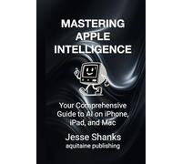 Mastering Apple Intelligence: Your Comprehensive Guide to AI on iPhone, iPad, and Mac (Aquitaine Programming)