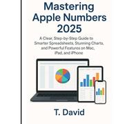 Mastering Apple Numbers 2025: A Clear, Step-by-Step Guide to Smarter Spreadsheets, Stunning Charts, and Powerful Features on Mac, iPad, and iPhone (Software and application)