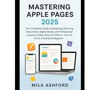Mastering Apple Pages 2025: Your Complete Guide to Designing Stunning Documents, Digital Books, and Professional Layouts on Mac, iPad, and iPhone - Even If You’re a Complete Beginner