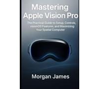 Mastering Apple Vision Pro: The Practical Guide to Setup, Controls, visionOS Features, and Maximizing Your Spatial Computer. (Application and software tools guide)