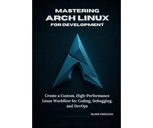 Mastering Arch Linux for Development: Create a Custom, High-Performance Linux Workflow for Coding, Debugging, and DevOps