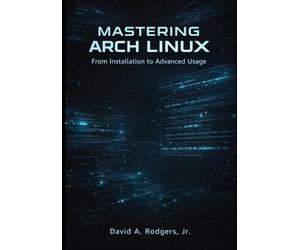 Mastering Arch Linux: From Installation to Advanced Usage (The Modern Linux Mastery Series)
