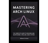 Mastering Arch Linux: The Complete Guide to Building and Maintaining a Rolling Linux System (the most complete set guide for linux Mastering Arch ... to Building and Maintaining a Linux System)