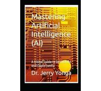 Mastering Artificial Intelligence (AI): A Global Guide to Innovation and Opportunity (Artificial Intelligence with Dr. Jerry Yonga)