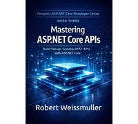 Mastering ASP.NET Core APIs: Build Secure, Scalable REST APIs with ASP.NET Core: 3 (Complete ASP.NET Core Developer Series)