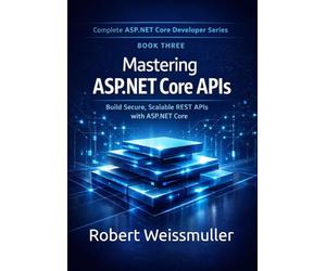 Mastering ASP.NET Core APIs: Build Secure, Scalable REST APIs with ASP.NET Core: 3 (Complete ASP.NET Core Developer Series)