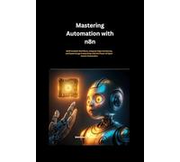 Mastering Automation with n8n: Build Scalable Workflows, Integrate Apps Seamlessly, and Supercharge Productivity with the Power of Open-Source ... (In this Artificial Intelligence Book Series)