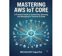 Mastering AWS IoT Core: A Practical Guide to Connecting, Securing, and Managing IoT Devices at Scale