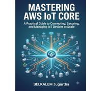 Mastering AWS IoT Core: A Practical Guide to Connecting, Securing, and Managing IoT Devices at Scale