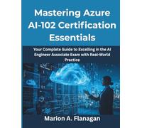 Mastering Azure AI-102 Certification Essentials: Your Complete Guide to Excelling in the AI Engineer Associate Exam with Real-World Practice (Ultimate tech, Ai and Design trends)