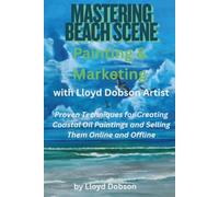 Mastering Beach Scene Painting & Marketing with Lloyd Dobson Artist: Proven Techniques for Creating Coastal Oil Paintings and Selling Them Online and Offline