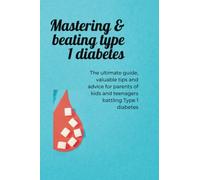 Mastering & beating Type 1 diabetes: The ultimate guide, valuable tips and advice for parents of kids and teenagers batting type 1 Diabetes
