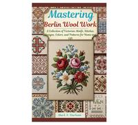 Mastering Berlin Wool Work: A Collection of Victorian Motifs, Stitches, Designs, Colors, and Patterns for Home and Gift