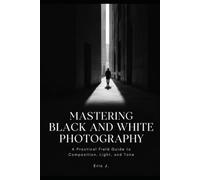 Mastering Black and White Photography: A Practical Field Guide to Composition, Light, and Tone
