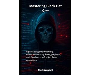 Mastering Black Hat C ++: A practical guide to Writing offensive Security Tools, payloads, and Evasive code for Red Team operations
