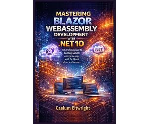 Mastering Blazor WebAssembly Development with .NET 10: The Definitive Guide to Building Scalable Enterprise Apps with C# 14 and Clean Architecture (The Caelum Protocol)
