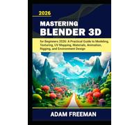 Mastering Blender 3D for Beginners: A Practical Guide to Modeling, Texturing, UV Mapping, Materials, Animation, Rigging, and Environment Design