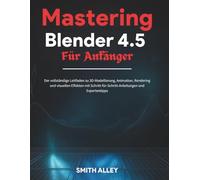 Mastering Blender 4.5 Für Anfänger: Der vollständige Leitfaden zu 3D-Modellierung, Animation, Rendering und visuellen Effekten mit Schritt-für-Schritt-Anleitungen und Expertentipps
